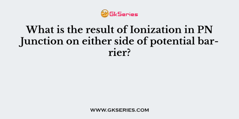 What is the result of Ionization in PN Junction on either side of potential barrier?