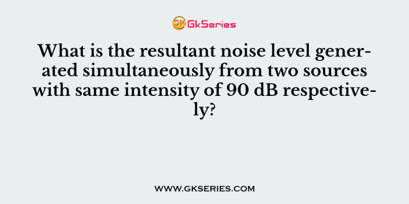 What is the resultant noise level generated simultaneously from two sources with same intensity of 90 dB respectively?
