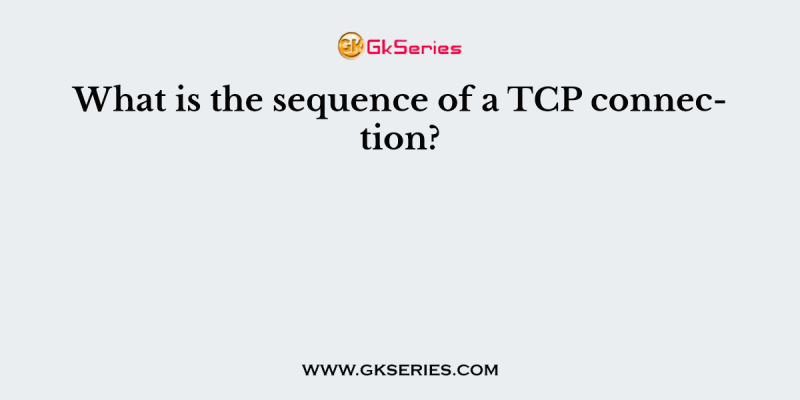 What is the sequence of a TCP connection?