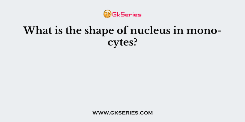 What is the shape of nucleus in monocytes?