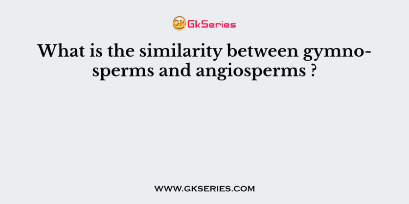 What is the similarity between gymnosperms and angiosperms ?