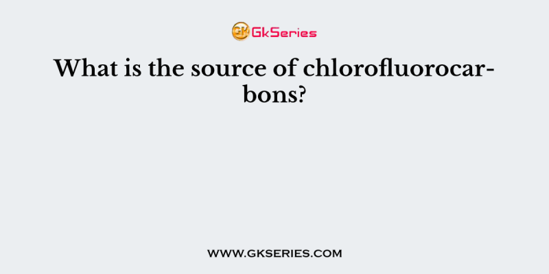 What is the source of chlorofluorocarbons?