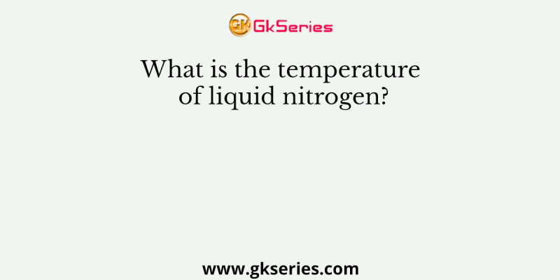 What is the temperature of liquid nitrogen?