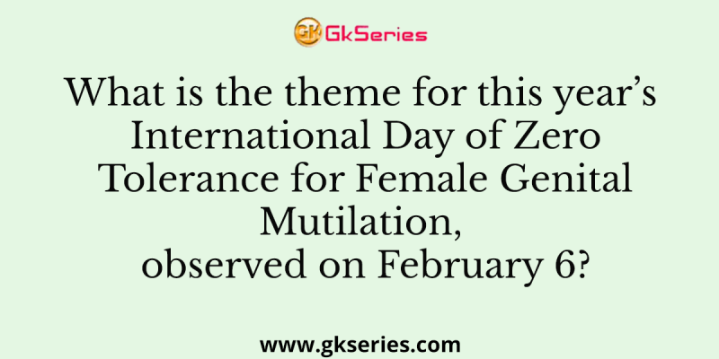 What is the theme for this year’s International Day of Zero Tolerance for Female Genital Mutilation, observed on February 6?