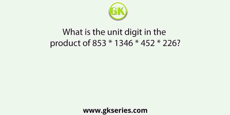 What is the unit digit in the product of 853 * 1346 * 452 * 226?