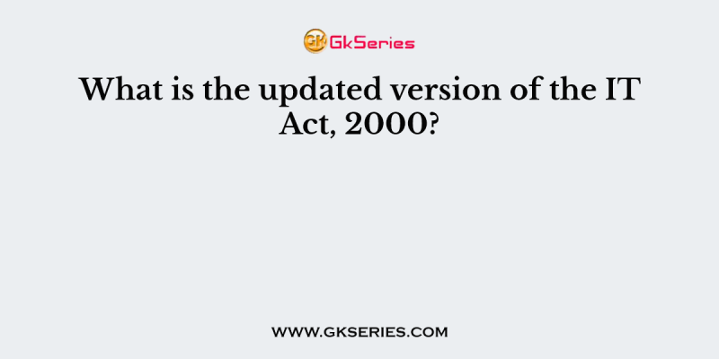 What is the updated version of the IT Act, 2000?