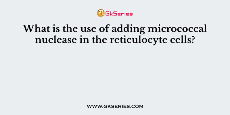 What is the use of adding micrococcal nuclease in the reticulocyte cells?