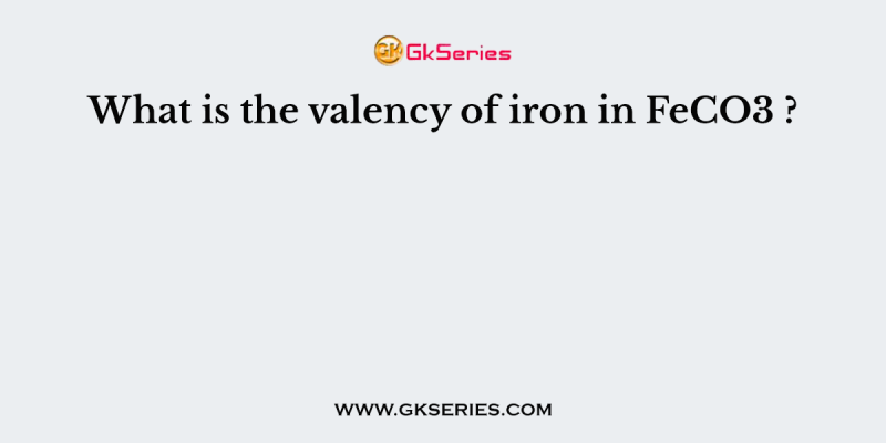 What is the valency of iron in FeCO3 ?