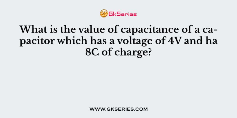 What is the value of capacitance of a capacitor which has a voltage of 4V and ha 8C of charge?