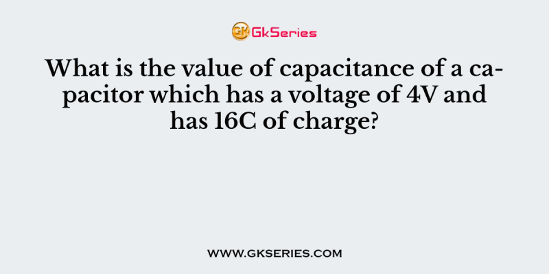 What is the value of capacitance of a capacitor which has a voltage of 4V and has 16C of charge?