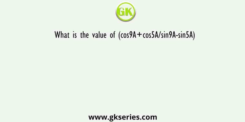 What is the value of (cos9A+cos5A/sin9A-sin5A)