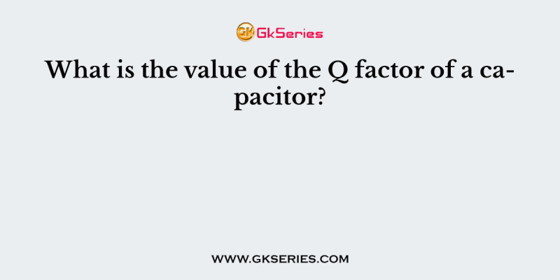 What is the value of the Q factor of a capacitor?