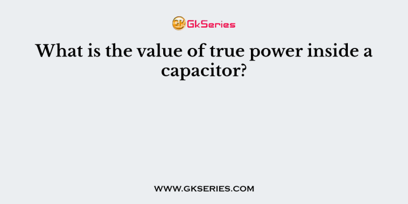 What is the value of true power inside a capacitor?