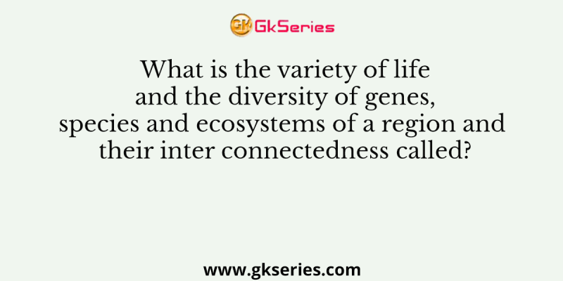 What is the variety of life and the diversity of genes, species and ecosystems of a region and their inter connectedness called?