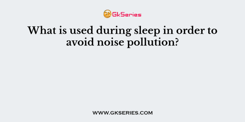 What is used during sleep in order to avoid noise pollution?