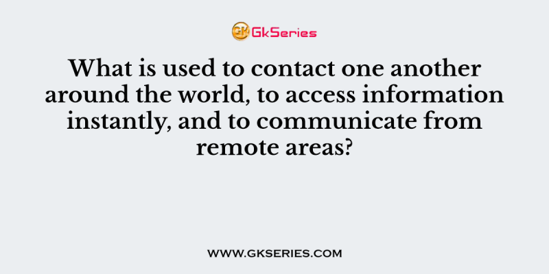 What is used to contact one another around the world, to access information instantly, and to communicate from remote areas?