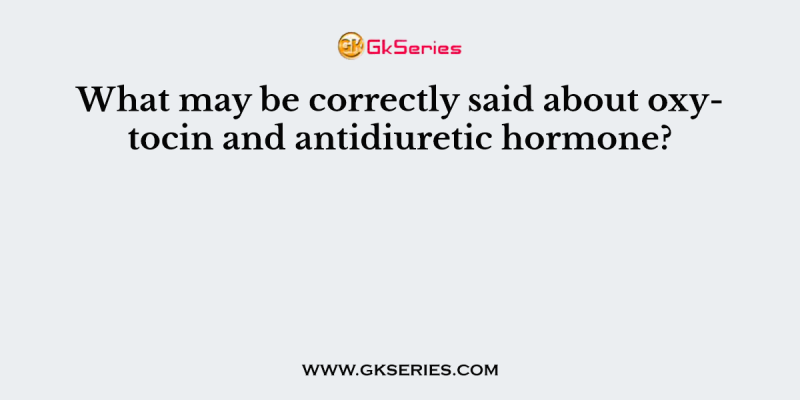 What may be correctly said about oxytocin and antidiuretic hormone?