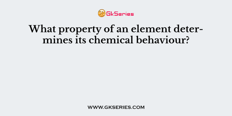 What property of an element determines its chemical behaviour?