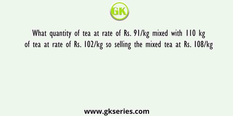 What quantity of tea at rate of Rs. 91/kg mixed with 110 kg of tea at rate of Rs. 102/kg so selling the mixed tea at Rs. 108/kg