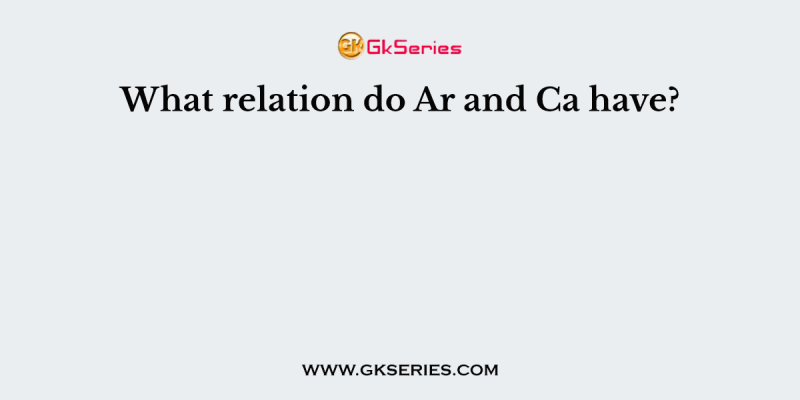 What relation do Ar and Ca have?