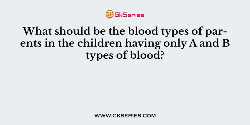 What should be the blood types of parents in the children having only A and B types of blood?