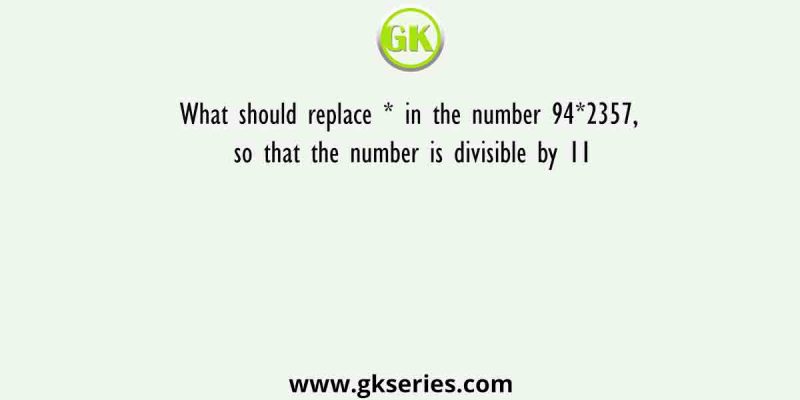 What should replace * in the number 94*2357, so that the number is divisible by 11