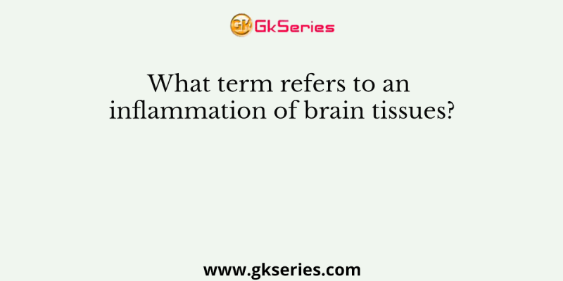 What term refers to an inflammation of brain tissues?