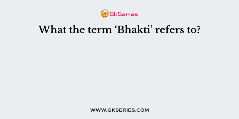 What the term ‘Bhakti’ refers to?