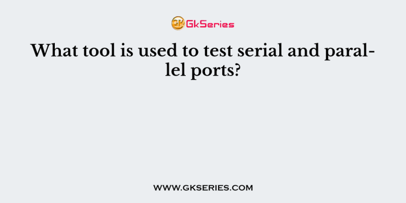 What tool is used to test serial and parallel ports?