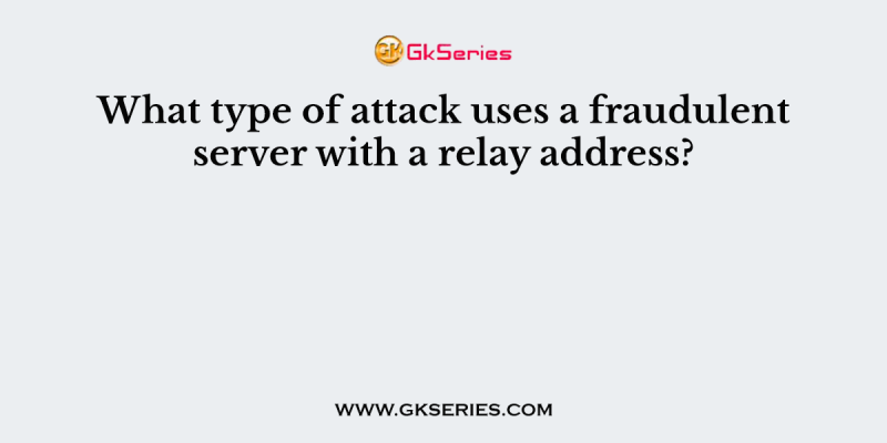 What type of attack uses a fraudulent server with a relay address?