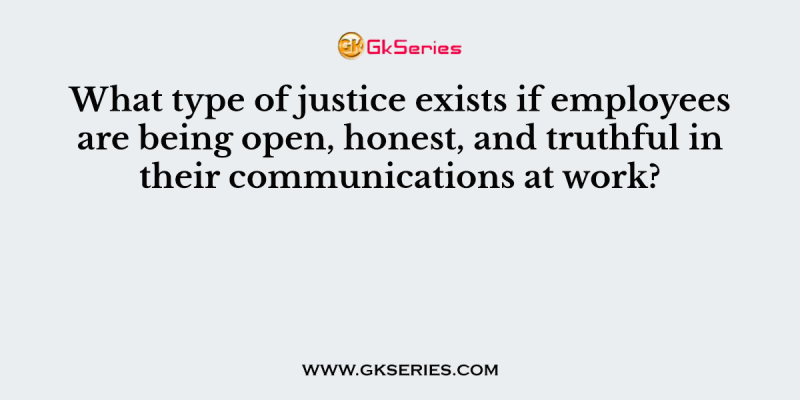 What type of justice exists if employees are being open, honest, and truthful in their communications at work?