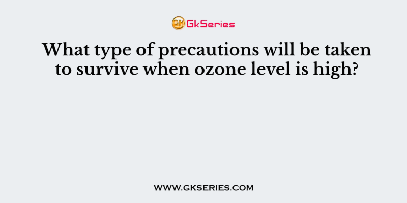 What type of precautions will be taken to survive when ozone level is high?