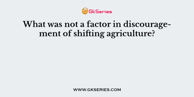 What was not a factor in discouragement of shifting agriculture?