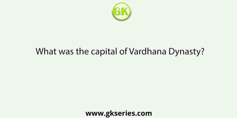 What was the capital of Vardhana Dynasty?