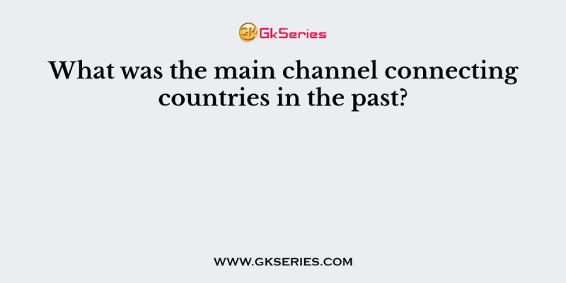 What was the main channel connecting countries in the past?