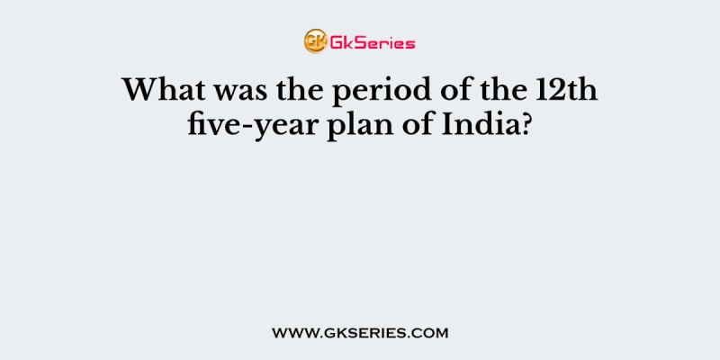 What was the period of the 12th five-year plan of India?
