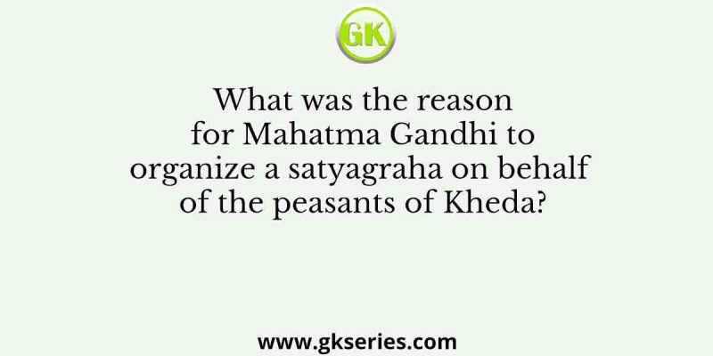 What was the reason for Mahatma Gandhi to organize a satyagraha on behalf of the peasants of Kheda?