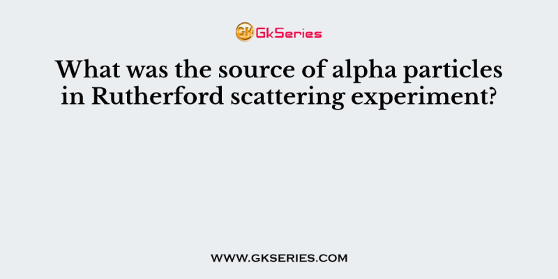 What was the source of alpha particles in Rutherford scattering experiment?