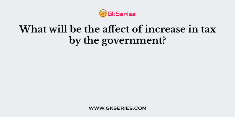 What will be the affect of increase in tax by the government?