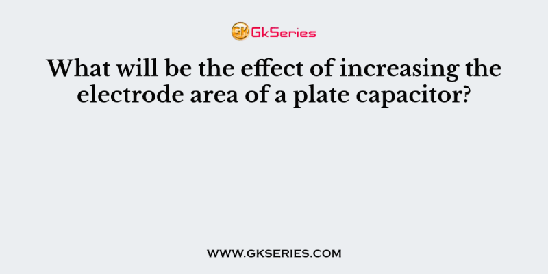 What will be the effect of increasing the electrode area of a plate capacitor?