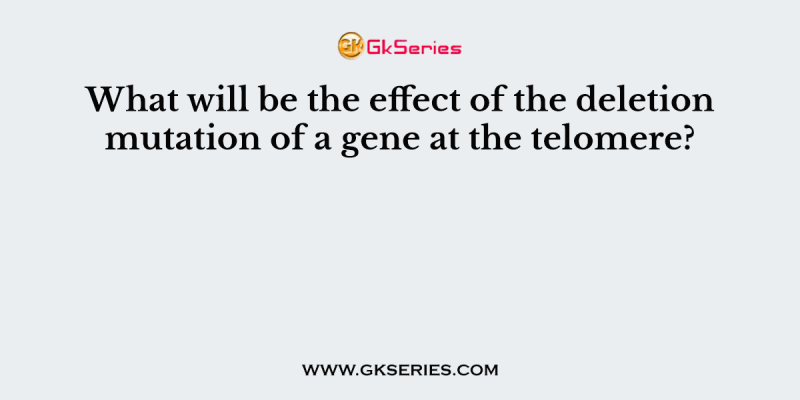 What will be the effect of the deletion mutation of a gene at the telomere?