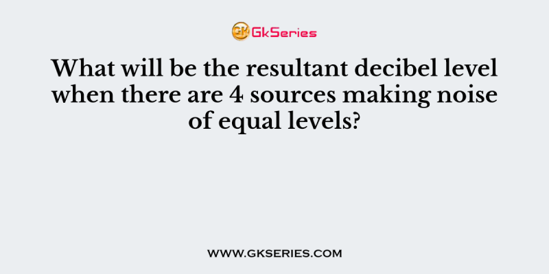 What will be the resultant decibel level when there are 4 sources making noise of equal levels?