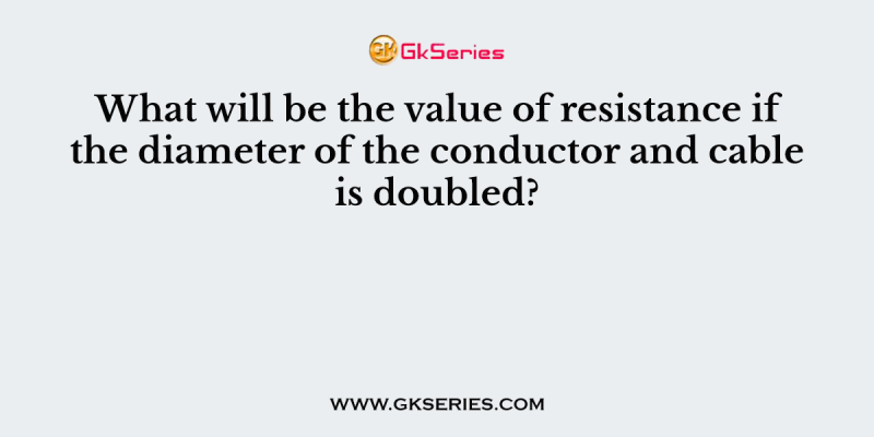 What will be the value of resistance if the diameter of the conductor and cable is doubled?