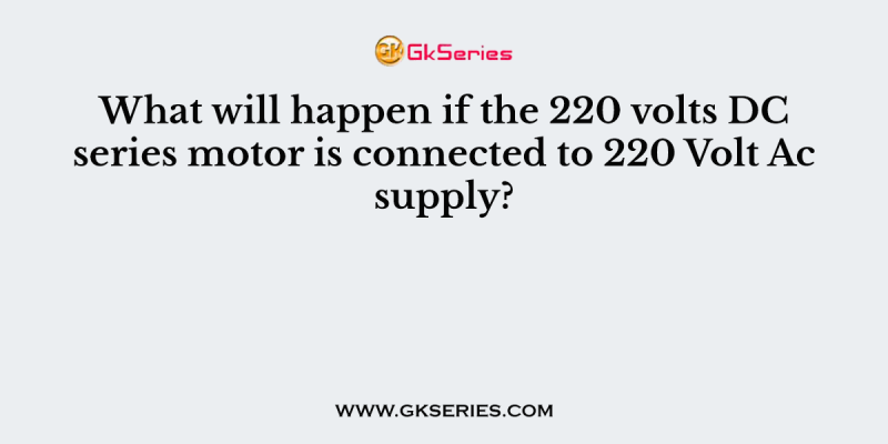 What will happen if the 220 volts DC series motor is connected to 220 Volt Ac supply?