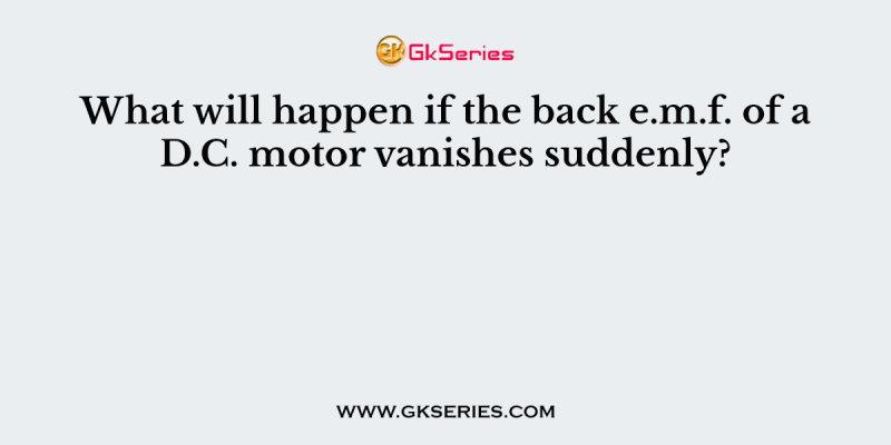 What will happen if the back e.m.f. of a D.C. motor vanishes suddenly?