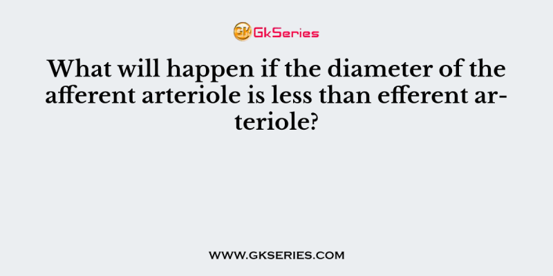 What will happen if the diameter of the afferent arteriole is less than efferent arteriole?