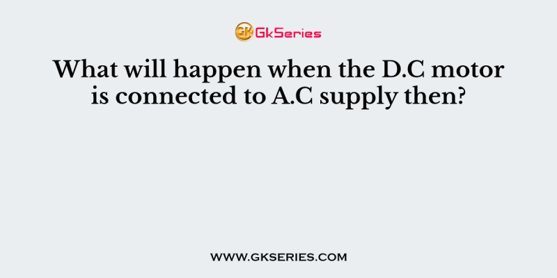 What will happen when the D.C motor is connected to A.C supply then?