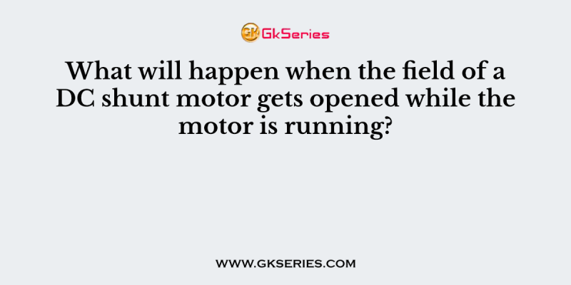 What will happen when the field of a DC shunt motor gets opened while the motor is running?