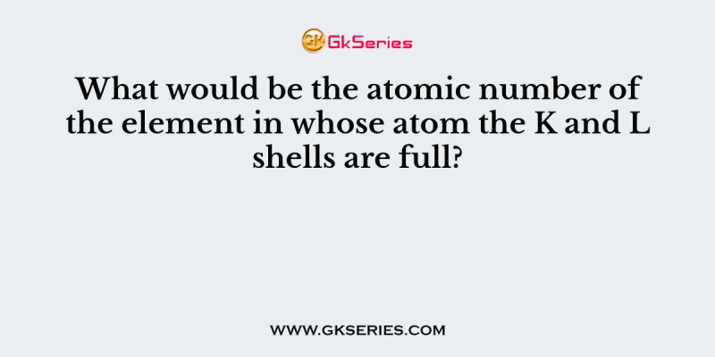 What would be the atomic number of the element in whose atom the K and L shells are full?