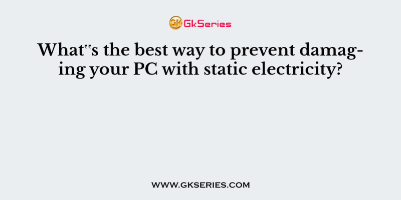 What‟s the best way to prevent damaging your PC with static electricity?